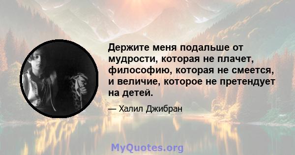 Держите меня подальше от мудрости, которая не плачет, философию, которая не смеется, и величие, которое не претендует на детей.