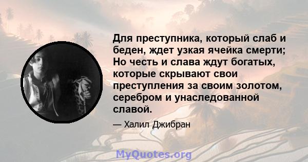 Для преступника, который слаб и беден, ждет узкая ячейка смерти; Но честь и слава ждут богатых, которые скрывают свои преступления за своим золотом, серебром и унаследованной славой.