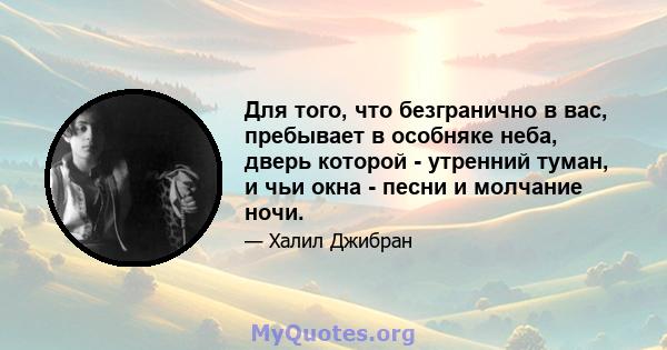 Для того, что безгранично в вас, пребывает в особняке неба, дверь которой - утренний туман, и чьи окна - песни и молчание ночи.