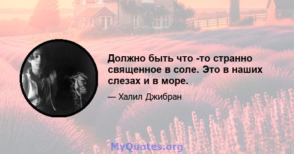 Должно быть что -то странно священное в соле. Это в наших слезах и в море.