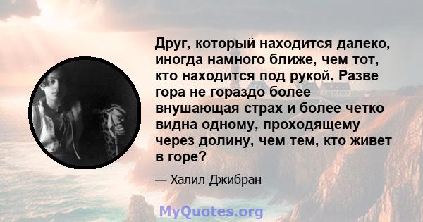 Друг, который находится далеко, иногда намного ближе, чем тот, кто находится под рукой. Разве гора не гораздо более внушающая страх и более четко видна одному, проходящему через долину, чем тем, кто живет в горе?