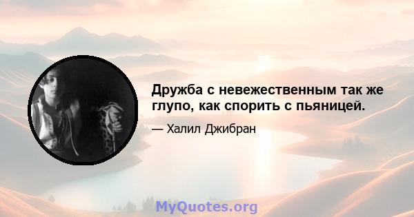 Дружба с невежественным так же глупо, как спорить с пьяницей.