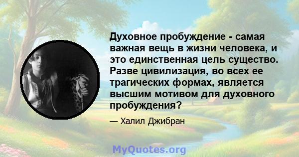 Духовное пробуждение - самая важная вещь в жизни человека, и это единственная цель существо. Разве цивилизация, во всех ее трагических формах, является высшим мотивом для духовного пробуждения?