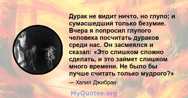 Дурак не видит ничто, но глупо; и сумасшедший только безумие. Вчера я попросил глупого человека посчитать дураков среди нас. Он засмеялся и сказал: «Это слишком сложно сделать, и это займет слишком много времени. Не