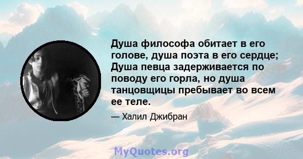 Душа философа обитает в его голове, душа поэта в его сердце; Душа певца задерживается по поводу его горла, но душа танцовщицы пребывает во всем ее теле.