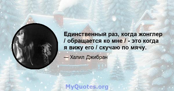 Единственный раз, когда жонглер / обращается ко мне / - это когда я вижу его / скучаю по мячу.