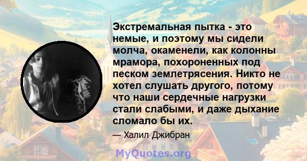 Экстремальная пытка - это немые, и поэтому мы сидели молча, окаменели, как колонны мрамора, похороненных под песком землетрясения. Никто не хотел слушать другого, потому что наши сердечные нагрузки стали слабыми, и даже 