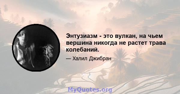 Энтузиазм - это вулкан, на чьем вершина никогда не растет трава колебаний.