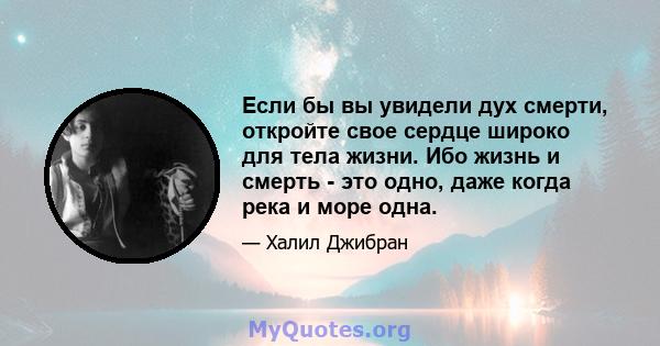 Если бы вы увидели дух смерти, откройте свое сердце широко для тела жизни. Ибо жизнь и смерть - это одно, даже когда река и море одна.