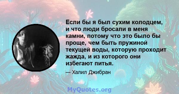 Если бы я был сухим колодцем, и что люди бросали в меня камни, потому что это было бы проще, чем быть пружиной текущей воды, которую проходит жажда, и из которого они избегают питья.