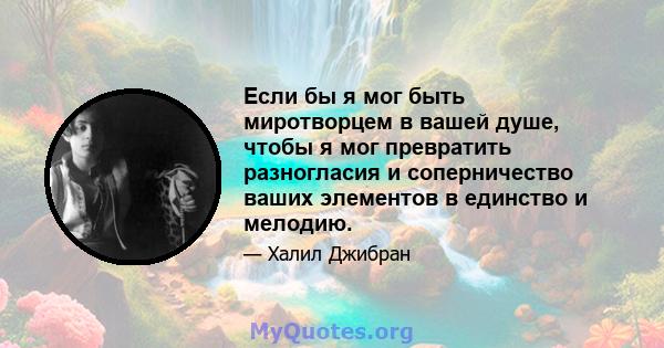 Если бы я мог быть миротворцем в вашей душе, чтобы я мог превратить разногласия и соперничество ваших элементов в единство и мелодию.