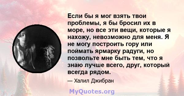 Если бы я мог взять твои проблемы, я бы бросил их в море, но все эти вещи, которые я нахожу, невозможно для меня. Я не могу построить гору или поймать ярмарку радуги, но позвольте мне быть тем, что я знаю лучше всего,