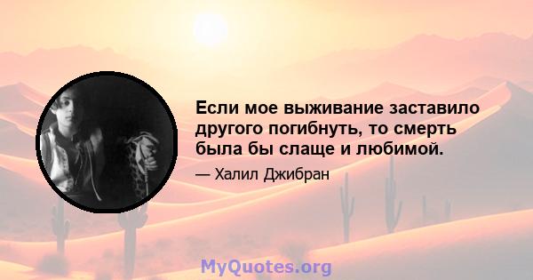 Если мое выживание заставило другого погибнуть, то смерть была бы слаще и любимой.