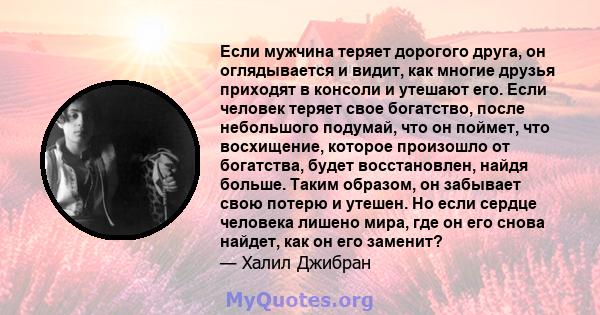 Если мужчина теряет дорогого друга, он оглядывается и видит, как многие друзья приходят в консоли и утешают его. Если человек теряет свое богатство, после небольшого подумай, что он поймет, что восхищение, которое