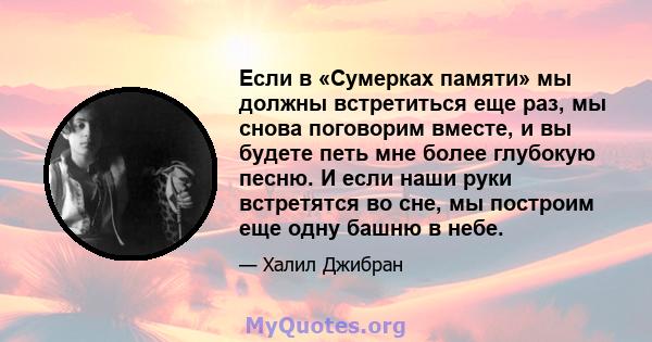 Если в «Сумерках памяти» мы должны встретиться еще раз, мы снова поговорим вместе, и вы будете петь мне более глубокую песню. И если наши руки встретятся во сне, мы построим еще одну башню в небе.