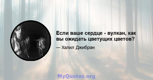 Если ваше сердце - вулкан, как вы ожидать цветущих цветов?