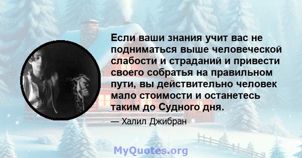 Если ваши знания учит вас не подниматься выше человеческой слабости и страданий и привести своего собратья на правильном пути, вы действительно человек мало стоимости и останетесь таким до Судного дня.