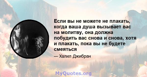 Если вы не можете не плакать, когда ваша душа вызывает вас на молитву, она должна побудить вас снова и снова, хотя и плакать, пока вы не будете смеяться