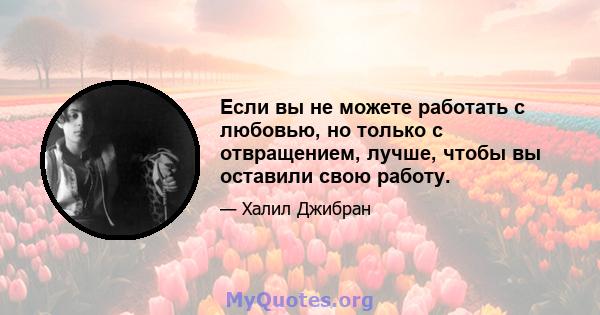 Если вы не можете работать с любовью, но только с отвращением, лучше, чтобы вы оставили свою работу.