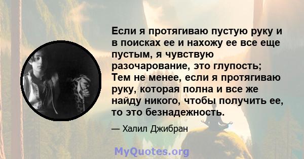 Если я протягиваю пустую руку и в поисках ее и нахожу ее все еще пустым, я чувствую разочарование, это глупость; Тем не менее, если я протягиваю руку, которая полна и все же найду никого, чтобы получить ее, то это