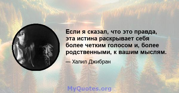 Если я сказал, что это правда, эта истина раскрывает себя более четким голосом и, более родственными, к вашим мыслям.