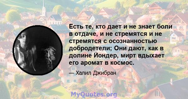 Есть те, кто дает и не знает боли в отдаче, и не стремятся и не стремятся с осознанностью добродетели; Они дают, как в долине Йондер, мирт вдыхает его аромат в космос.