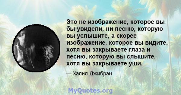 Это не изображение, которое вы бы увидели, ни песню, которую вы услышите, а скорее изображение, которое вы видите, хотя вы закрываете глаза и песню, которую вы слышите, хотя вы закрываете уши.