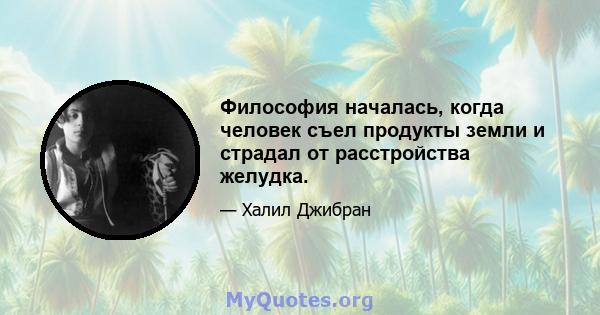 Философия началась, когда человек съел продукты земли и страдал от расстройства желудка.