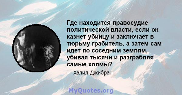 Где находится правосудие политической власти, если он казнет убийцу и заключает в тюрьму грабитель, а затем сам идет по соседним землям, убивая тысячи и разграбляя самые холмы?