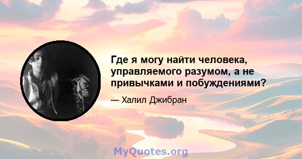 Где я могу найти человека, управляемого разумом, а не привычками и побуждениями?