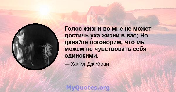 Голос жизни во мне не может достичь уха жизни в вас; Но давайте поговорим, что мы можем не чувствовать себя одинокими.