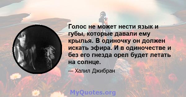 Голос не может нести язык и губы, которые давали ему крылья. В одиночку он должен искать эфира. И в одиночестве и без его гнезда орел будет летать на солнце.