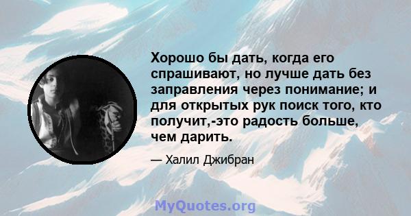 Хорошо бы дать, когда его спрашивают, но лучше дать без заправления через понимание; и для открытых рук поиск того, кто получит,-это радость больше, чем дарить.