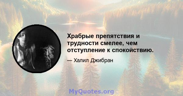 Храбрые препятствия и трудности смелее, чем отступление к спокойствию.