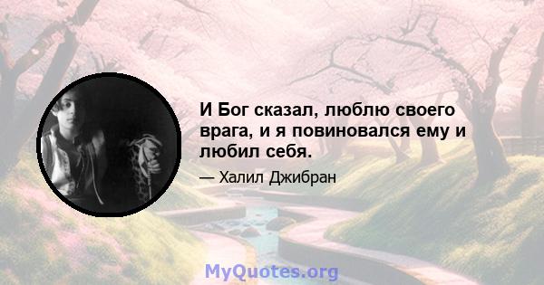 И Бог сказал, люблю своего врага, и я повиновался ему и любил себя.