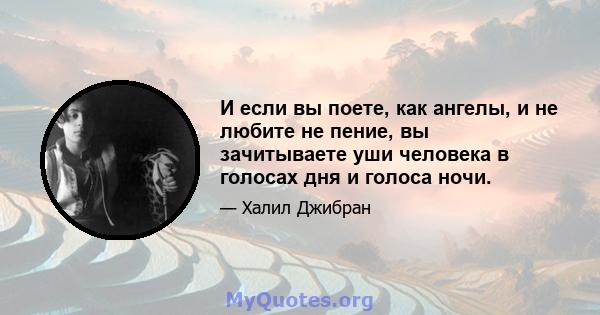 И если вы поете, как ангелы, и не любите не пение, вы зачитываете уши человека в голосах дня и голоса ночи.