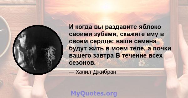 И когда вы раздавите яблоко своими зубами, скажите ему в своем сердце: ваши семена будут жить в моем теле, а почки вашего завтра В течение всех сезонов.