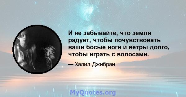 И не забывайте, что земля радует, чтобы почувствовать ваши босые ноги и ветры долго, чтобы играть с волосами.