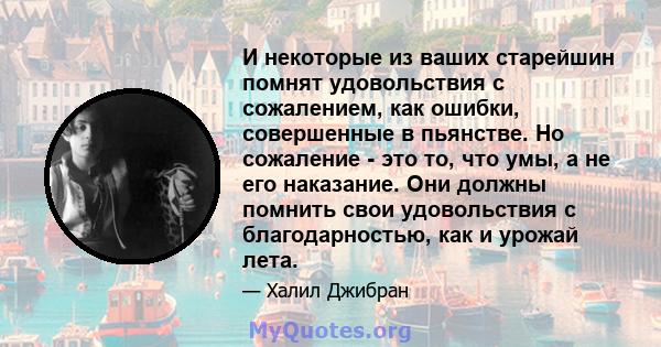 И некоторые из ваших старейшин помнят удовольствия с сожалением, как ошибки, совершенные в пьянстве. Но сожаление - это то, что умы, а не его наказание. Они должны помнить свои удовольствия с благодарностью, как и