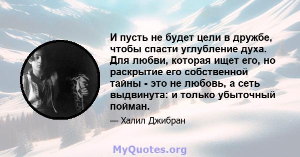 И пусть не будет цели в дружбе, чтобы спасти углубление духа. Для любви, которая ищет его, но раскрытие его собственной тайны - это не любовь, а сеть выдвинута: и только убыточный пойман.