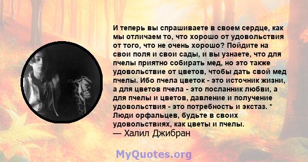 И теперь вы спрашиваете в своем сердце, как мы отличаем то, что хорошо от удовольствия от того, что не очень хорошо? Пойдите на свои поля и свои сады, и вы узнаете, что для пчелы приятно собирать мед, но это также