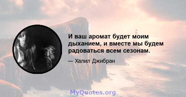 И ваш аромат будет моим дыханием, и вместе мы будем радоваться всем сезонам.