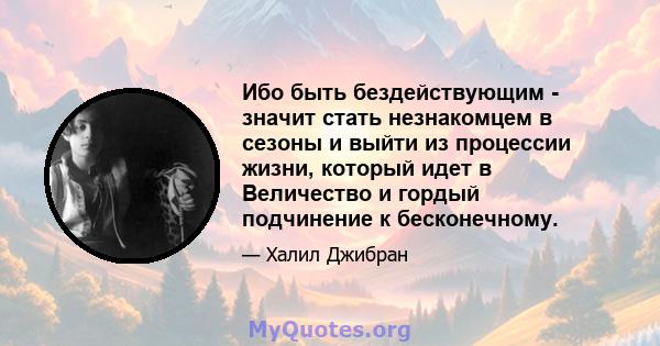 Ибо быть бездействующим - значит стать незнакомцем в сезоны и выйти из процессии жизни, который идет в Величество и гордый подчинение к бесконечному.