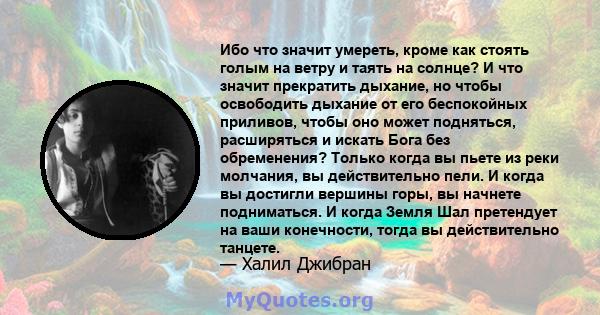 Ибо что значит умереть, кроме как стоять голым на ветру и таять на солнце? И что значит прекратить дыхание, но чтобы освободить дыхание от его беспокойных приливов, чтобы оно может подняться, расширяться и искать Бога