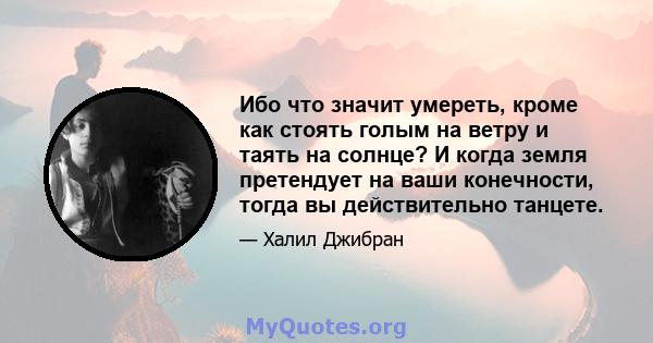 Ибо что значит умереть, кроме как стоять голым на ветру и таять на солнце? И когда земля претендует на ваши конечности, тогда вы действительно танцете.