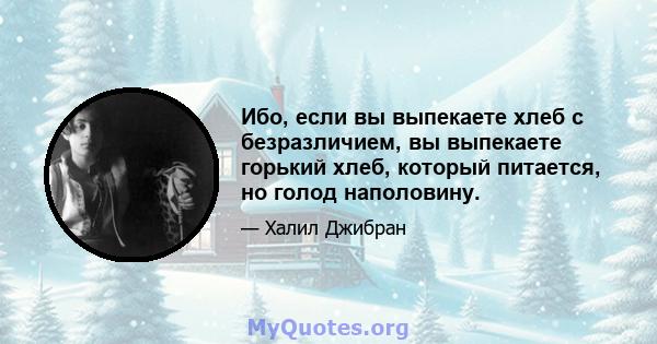 Ибо, если вы выпекаете хлеб с безразличием, вы выпекаете горький хлеб, который питается, но голод наполовину.