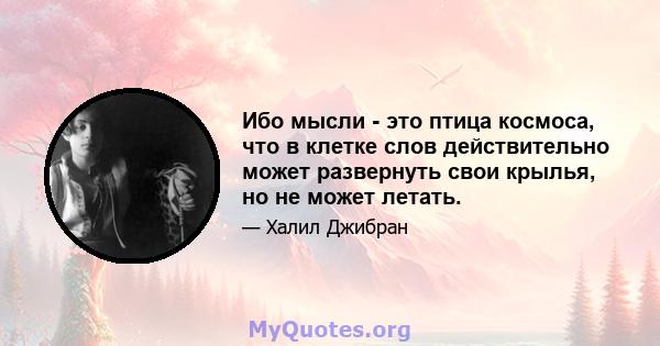 Ибо мысли - это птица космоса, что в клетке слов действительно может развернуть свои крылья, но не может летать.