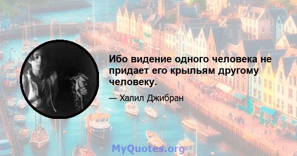 Ибо видение одного человека не придает его крыльям другому человеку.