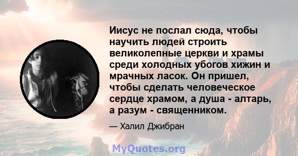 Иисус не послал сюда, чтобы научить людей строить великолепные церкви и храмы среди холодных убогов хижин и мрачных ласок. Он пришел, чтобы сделать человеческое сердце храмом, а душа - алтарь, а разум - священником.