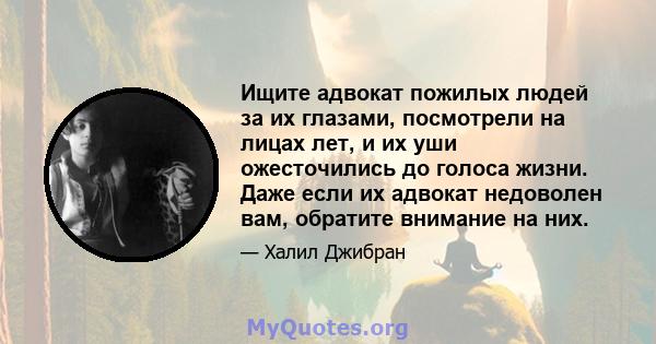 Ищите адвокат пожилых людей за их глазами, посмотрели на лицах лет, и их уши ожесточились до голоса жизни. Даже если их адвокат недоволен вам, обратите внимание на них.